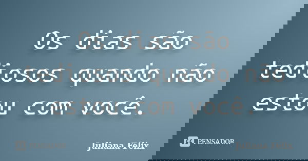 Os dias são tediosos quando não estou com você.... Frase de Juliana Félix.