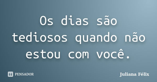 Os dias são tediosos quando não estou com você.... Frase de Juliana Félix.