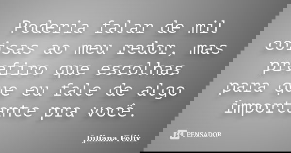 Poderia falar de mil coisas ao meu redor, mas prefiro que escolhas para que eu fale de algo importante pra você.... Frase de Juliana Félix.