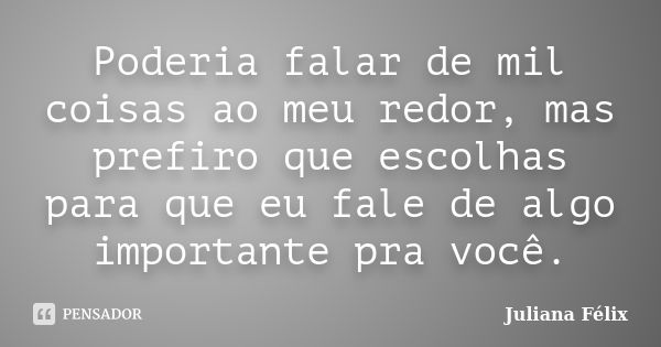 Poderia falar de mil coisas ao meu redor, mas prefiro que escolhas para que eu fale de algo importante pra você.... Frase de Juliana Félix.