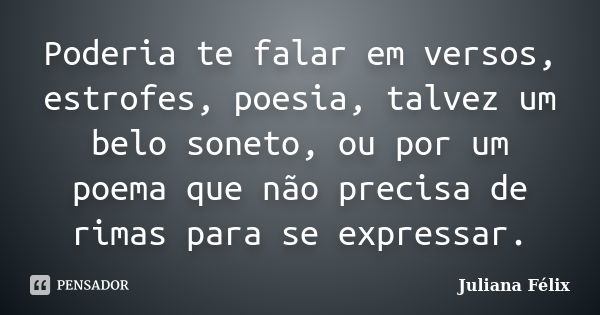 Poderia te falar em versos, estrofes, poesia, talvez um belo soneto, ou por um poema que não precisa de rimas para se expressar.... Frase de Juliana Félix.