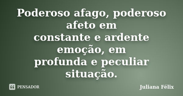 Poderoso afago, poderoso afeto em constante e ardente emoção, em profunda e peculiar situação.... Frase de Juliana Félix.