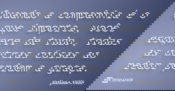 Quando a companhia é o que importa, você esquece de tudo, todas as outras coisas ao redor perdem a graça.... Frase de Juliana Félix.