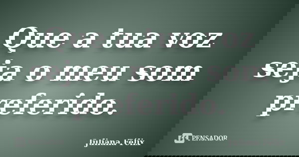 Que a tua voz seja o meu som preferido.... Frase de Juliana Félix.
