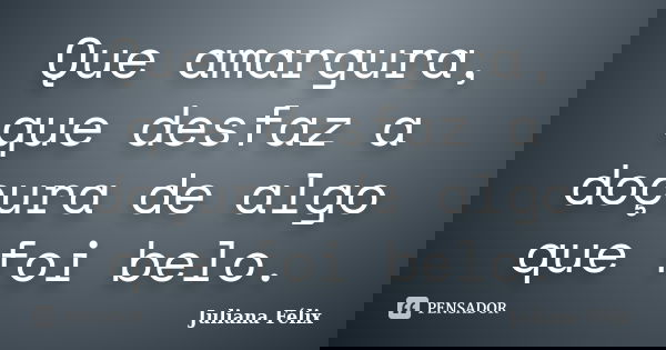 Que amargura, que desfaz a doçura de algo que foi belo.... Frase de Juliana Félix.