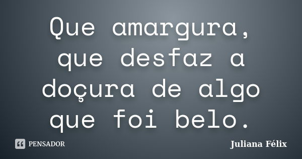 Que amargura, que desfaz a doçura de algo que foi belo.... Frase de Juliana Félix.