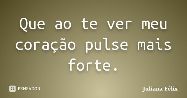 Que ao te ver meu coração pulse mais forte.... Frase de Juliana Félix.