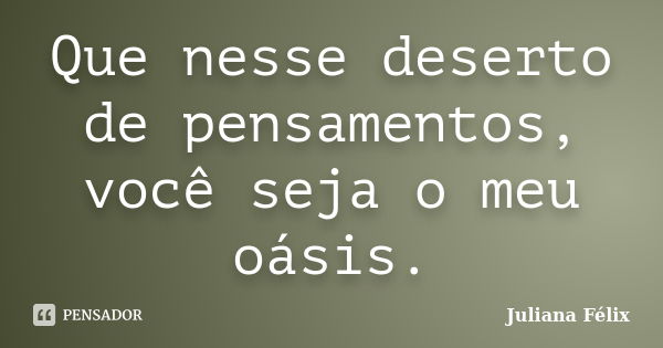 Que nesse deserto de pensamentos, você seja o meu oásis.... Frase de Juliana Félix.