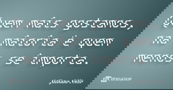 Quem mais gostamos, na maioria é quem menos se importa.... Frase de Juliana Félix.