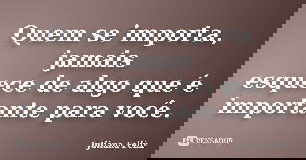 Quem se importa, jamais esquece de algo que é importante para você.... Frase de Juliana Félix.