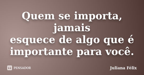 Quem se importa, jamais esquece de algo que é importante para você.... Frase de Juliana Félix.