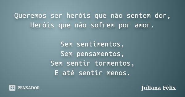 Queremos ser heróis que não sentem dor, Heróis que não sofrem por amor. Sem sentimentos, Sem pensamentos, Sem sentir tormentos, E até sentir menos.... Frase de Juliana Félix.