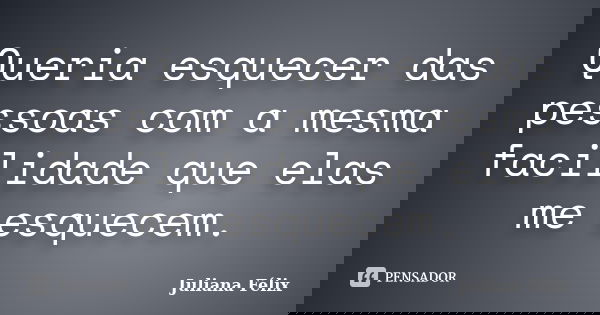 Queria esquecer das pessoas com a mesma facilidade que elas me esquecem.... Frase de Juliana Félix.