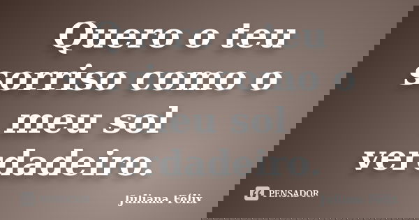Quero o teu sorriso como o meu sol verdadeiro.... Frase de Juliana Félix.
