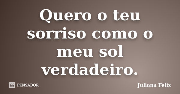 Quero o teu sorriso como o meu sol verdadeiro.... Frase de Juliana Félix.