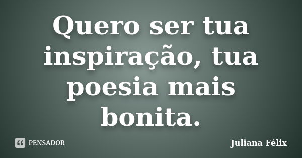 Quero ser tua inspiração, tua poesia mais bonita.... Frase de Juliana Félix.