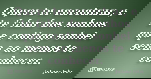 Quero te encontrar, e te falar dos sonhos que contigo sonhei sem ao menos te conhecer.... Frase de Juliana Félix.