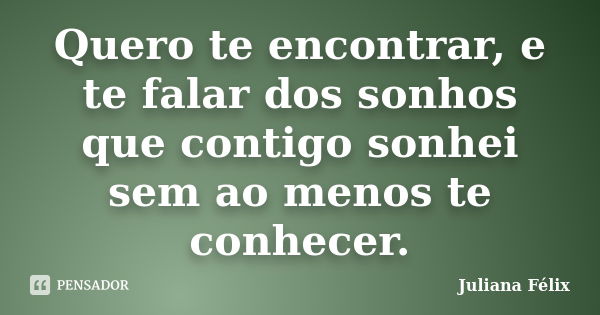 Quero te encontrar, e te falar dos sonhos que contigo sonhei sem ao menos te conhecer.... Frase de Juliana Félix.