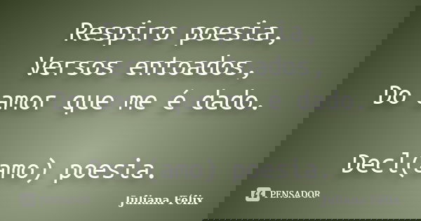 Respiro poesia, Versos entoados, Do amor que me é dado. Decl(amo) poesia.... Frase de Juliana Félix.