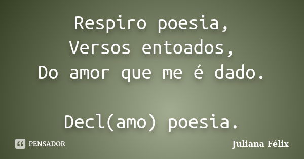 Respiro poesia, Versos entoados, Do amor que me é dado. Decl(amo) poesia.... Frase de Juliana Félix.