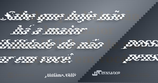 Sabe que hoje não há a maior possibilidade de não pensar em você.... Frase de Juliana Félix.