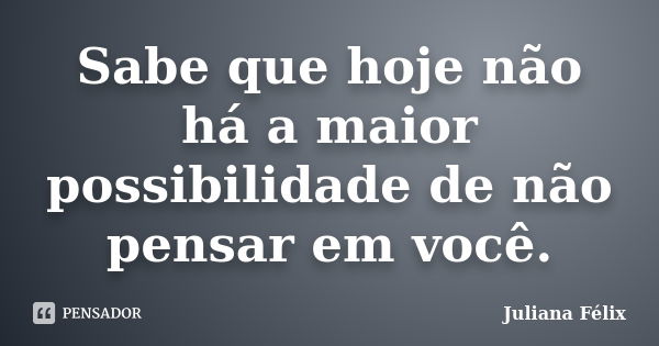 Sabe que hoje não há a maior possibilidade de não pensar em você.... Frase de Juliana Félix.