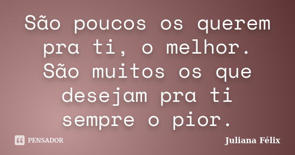 São poucos os querem pra ti, o melhor. São muitos os que desejam pra ti sempre o pior.... Frase de Juliana Félix.