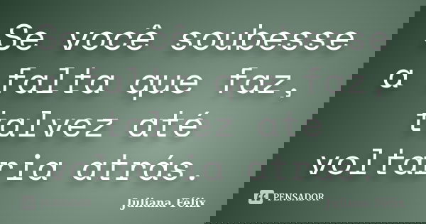 Se você soubesse a falta que faz, talvez até voltaria atrás.... Frase de Juliana Félix.