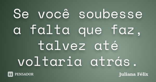 Se você soubesse a falta que faz, talvez até voltaria atrás.... Frase de Juliana Félix.