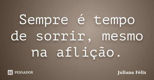 Sempre é tempo de sorrir, mesmo na aflição.... Frase de Juliana Félix.