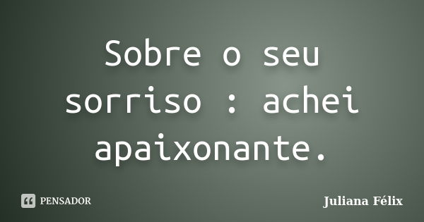 Sobre o seu sorriso : achei apaixonante.... Frase de Juliana Félix.