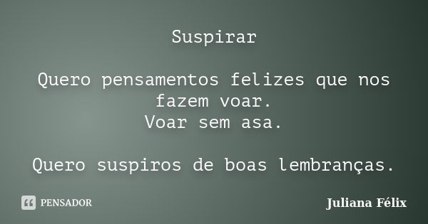 Suspirar Quero pensamentos felizes que nos fazem voar. Voar sem asa. Quero suspiros de boas lembranças.... Frase de Juliana Félix.