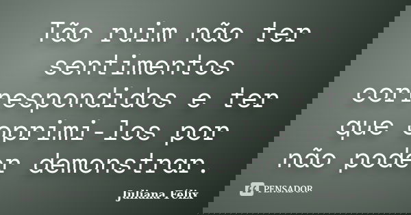 Tão ruim não ter sentimentos correspondidos e ter que oprimi-los por não poder demonstrar.... Frase de Juliana Félix.