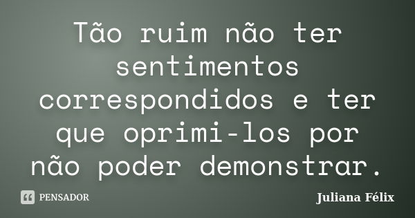 Tão ruim não ter sentimentos correspondidos e ter que oprimi-los por não poder demonstrar.... Frase de Juliana Félix.