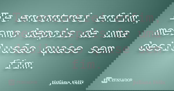 Te encontrei enfim, mesmo depois de uma desilusão quase sem fim.... Frase de Juliana Félix.