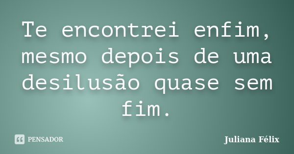 Te encontrei enfim, mesmo depois de uma desilusão quase sem fim.... Frase de Juliana Félix.