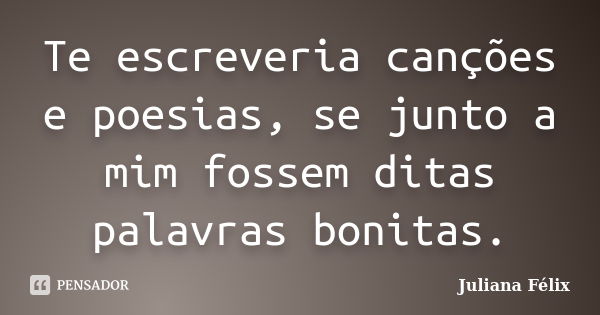 Te escreveria canções e poesias, se junto a mim fossem ditas palavras bonitas.... Frase de Juliana Félix.