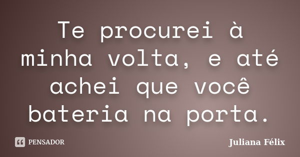 Te procurei à minha volta, e até achei que você bateria na porta.... Frase de Juliana Félix.