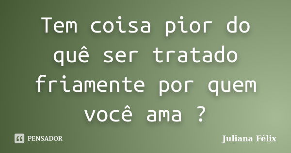 Tem coisa pior do quê ser tratado friamente por quem você ama ?... Frase de Juliana Félix.