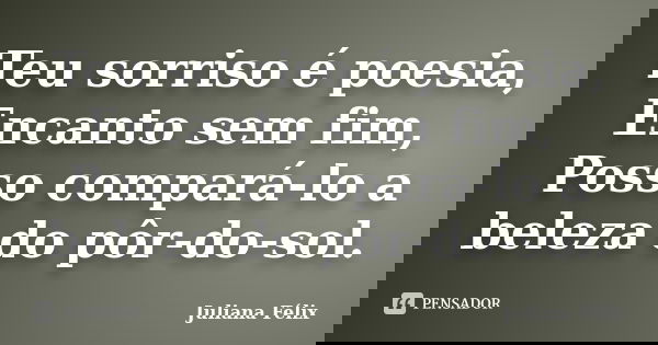 Teu sorriso é poesia, Encanto sem fim, Posso compará-lo a beleza do pôr-do-sol.... Frase de Juliana Félix.