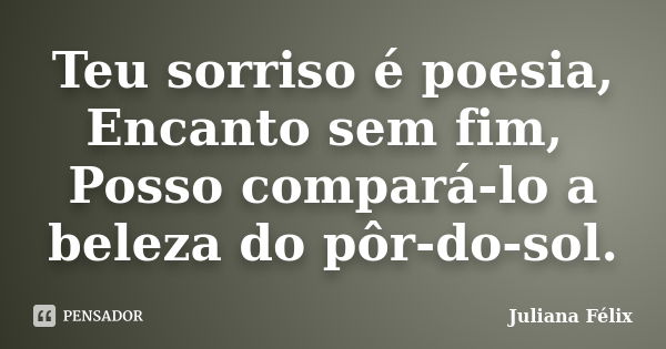 Teu sorriso é poesia, Encanto sem fim, Posso compará-lo a beleza do pôr-do-sol.... Frase de Juliana Félix.