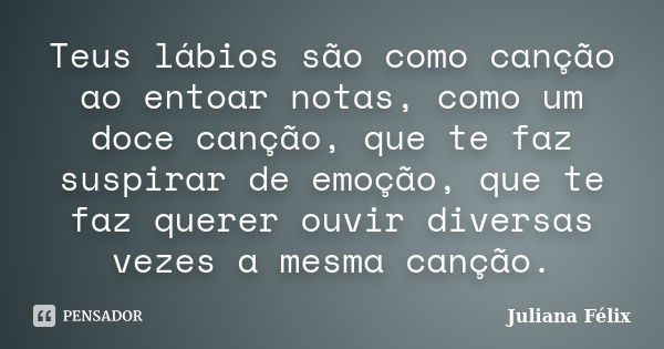 Teus lábios são como canção ao entoar notas, como um doce canção, que te faz suspirar de emoção, que te faz querer ouvir diversas vezes a mesma canção.... Frase de Juliana Félix.