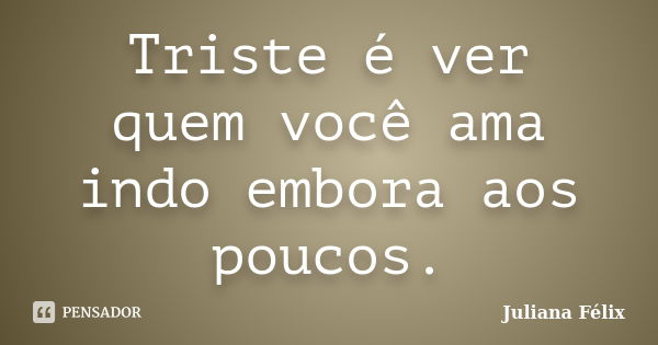 Triste é ver quem você ama indo embora aos poucos.... Frase de Juliana Félix.