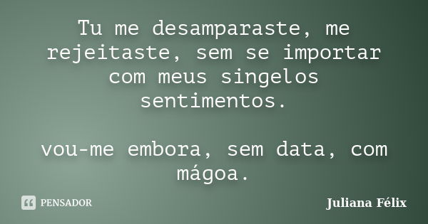 Tu me desamparaste, me rejeitaste, sem se importar com meus singelos sentimentos. vou-me embora, sem data, com mágoa.... Frase de Juliana Félix.