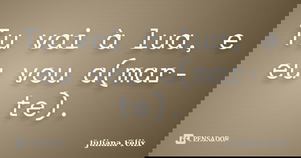 Tu vai à lua, e eu vou a(mar-te).... Frase de Juliana Félix.