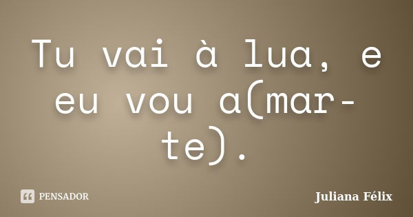 Tu vai à lua, e eu vou a(mar-te).... Frase de Juliana Félix.