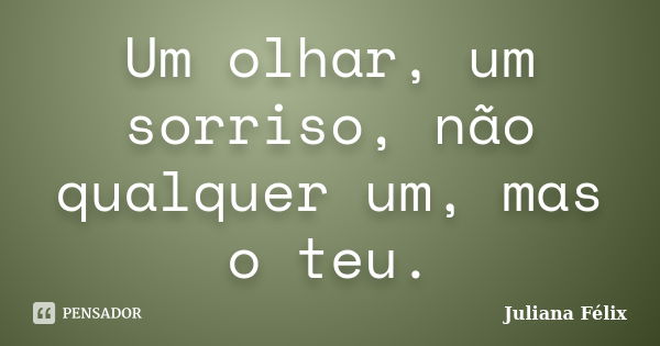 Um olhar, um sorriso, não qualquer um, mas o teu.... Frase de Juliana Félix.