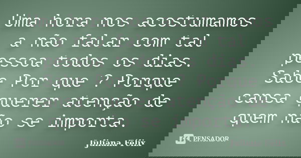Uma hora nos acostumamos a não falar com tal pessoa todos os dias. Sabe Por que ? Porque cansa querer atenção de quem não se importa.... Frase de Juliana Félix.