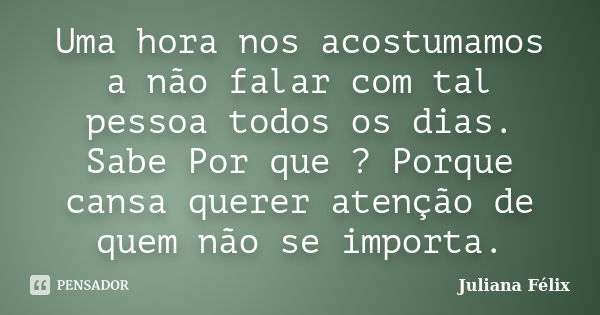 Uma hora nos acostumamos a não falar com tal pessoa todos os dias. Sabe Por que ? Porque cansa querer atenção de quem não se importa.... Frase de Juliana Félix.