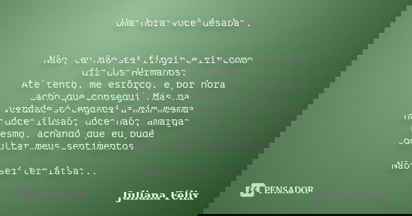 Uma hora você desaba . Não, eu não sei fingir e rir como diz Los Hermanos. Até tento, me esforço, e por hora acho que consegui. Mas na verdade só enganei a mim ... Frase de Juliana Félix.